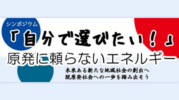 シンポジウム「自分で選びたい！原発に頼らないエネルギー」＊終了しました